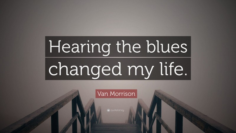 Van Morrison Quote: “Hearing the blues changed my life.”