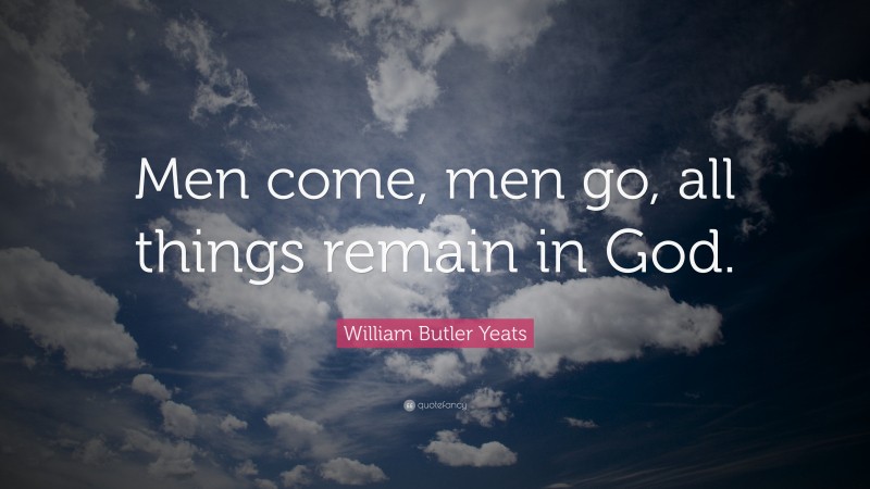 William Butler Yeats Quote: “Men come, men go, all things remain in God.”