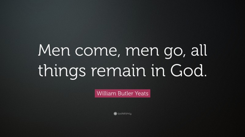 William Butler Yeats Quote: “Men come, men go, all things remain in God.”