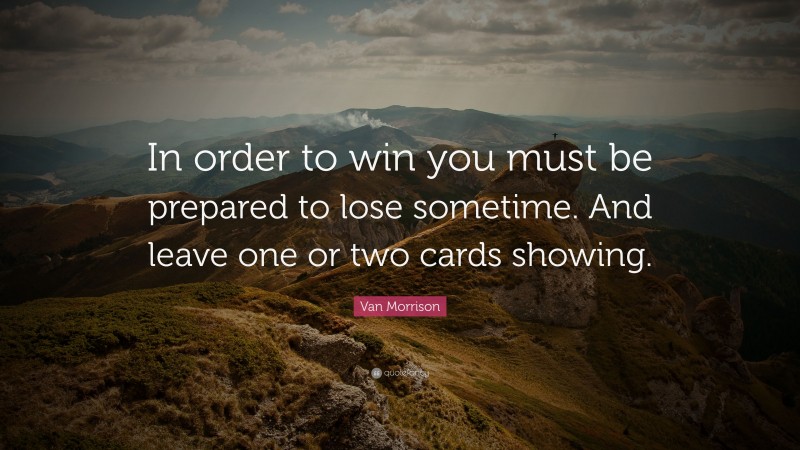 Van Morrison Quote: “In order to win you must be prepared to lose sometime. And leave one or two cards showing.”
