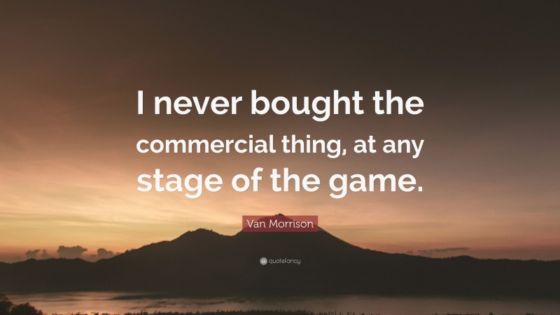 Van Morrison Quote: “I never bought the commercial thing, at any stage of the game.”