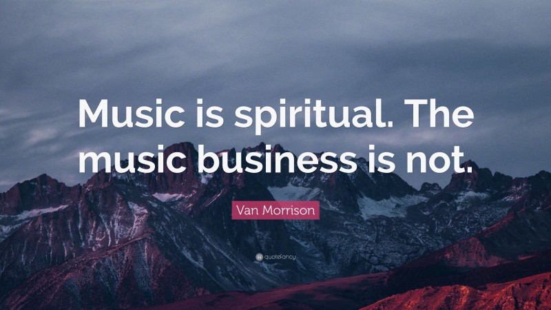 Van Morrison Quote: “Music is spiritual. The music business is not.”