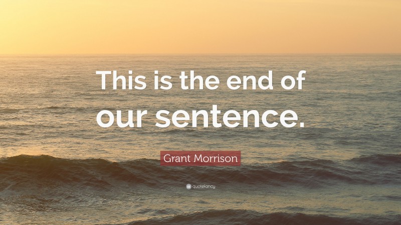 Grant Morrison Quote: “This is the end of our sentence.”