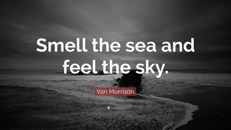 Van Morrison Quote: “Smell the sea and feel the sky.”