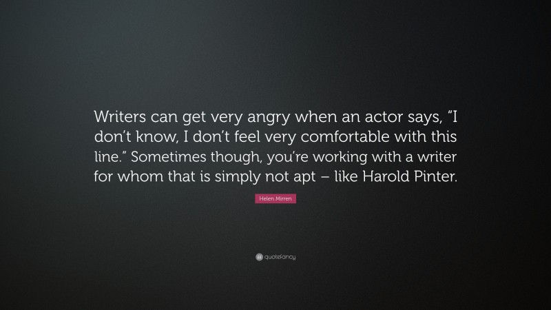 Helen Mirren Quote: “Writers can get very angry when an actor says, “I don’t know, I don’t feel very comfortable with this line.” Sometimes though, you’re working with a writer for whom that is simply not apt – like Harold Pinter.”