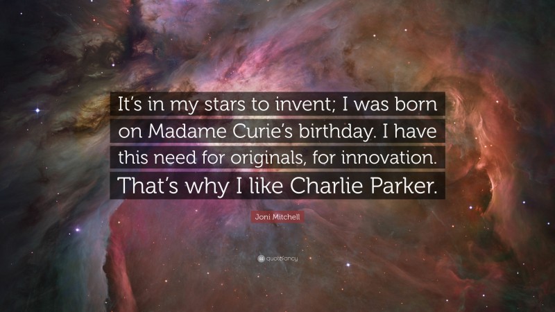 Joni Mitchell Quote: “It’s in my stars to invent; I was born on Madame Curie’s birthday. I have this need for originals, for innovation. That’s why I like Charlie Parker.”