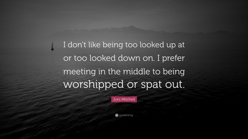 Joni Mitchell Quote: “I don’t like being too looked up at or too looked down on. I prefer meeting in the middle to being worshipped or spat out.”