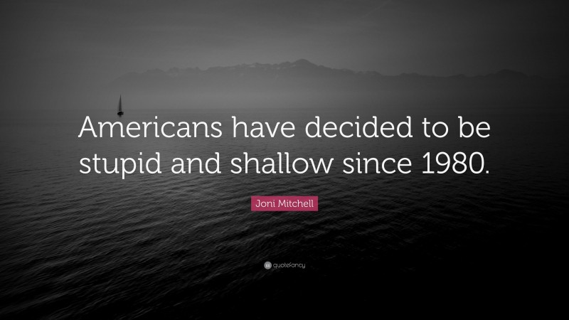 Joni Mitchell Quote: “Americans have decided to be stupid and shallow since 1980.”