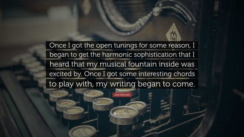 Joni Mitchell Quote: “Once I got the open tunings for some reason, I began to get the harmonic sophistication that I heard that my musical fountain inside was excited by. Once I got some interesting chords to play with, my writing began to come.”