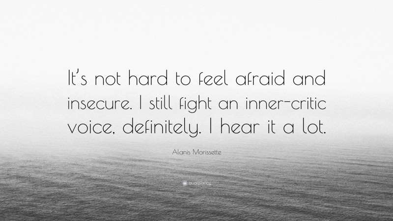 Alanis Morissette Quote: “It’s not hard to feel afraid and insecure. I still fight an inner-critic voice, definitely. I hear it a lot.”