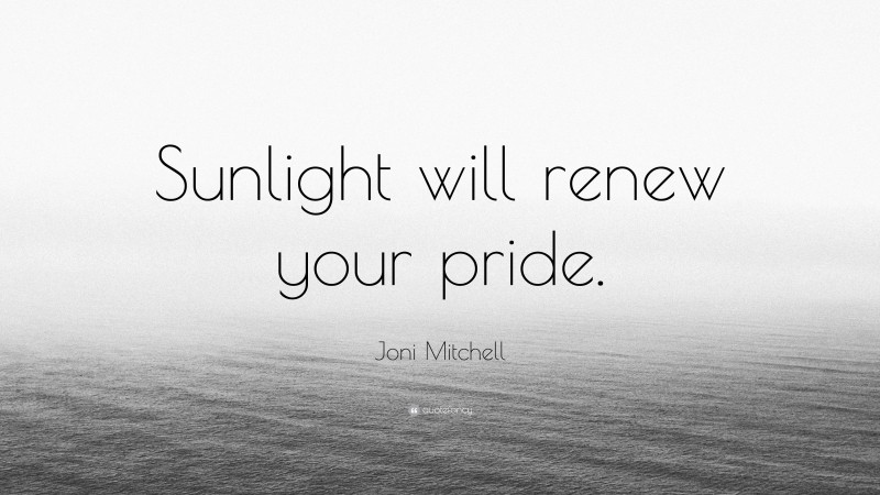 Joni Mitchell Quote: “Sunlight will renew your pride.”