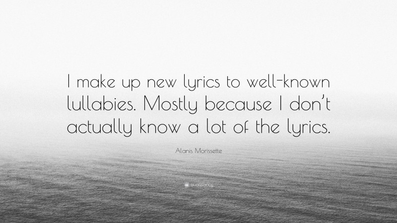 Alanis Morissette Quote: “I make up new lyrics to well-known lullabies. Mostly because I don’t actually know a lot of the lyrics.”