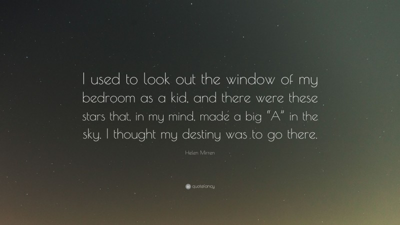 Helen Mirren Quote: “I used to look out the window of my bedroom as a kid, and there were these stars that, in my mind, made a big “A” in the sky. I thought my destiny was to go there.”