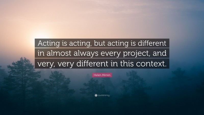 Helen Mirren Quote: “Acting is acting, but acting is different in almost always every project, and very, very different in this context.”