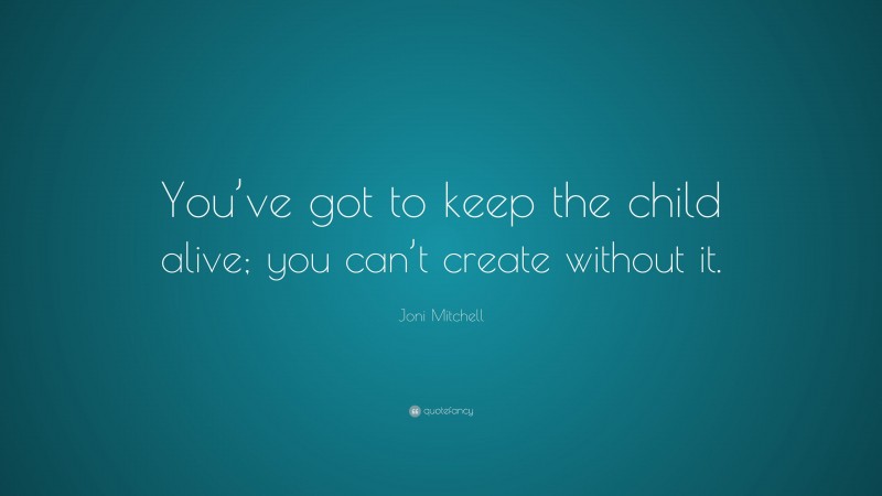 Joni Mitchell Quote: “You’ve got to keep the child alive; you can’t create without it.”