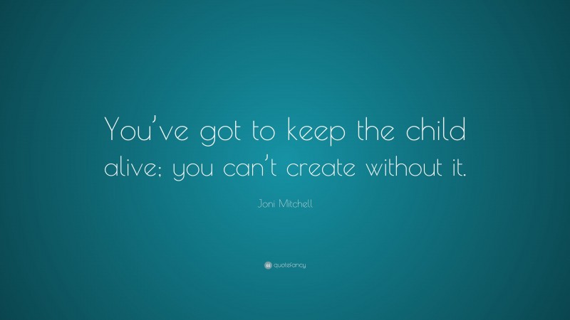 Joni Mitchell Quote: “You’ve got to keep the child alive; you can’t create without it.”
