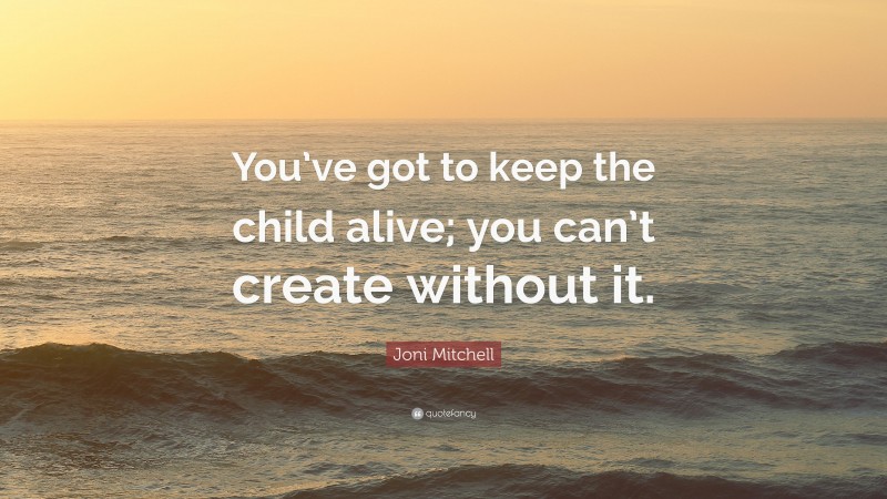 Joni Mitchell Quote: “You’ve got to keep the child alive; you can’t create without it.”