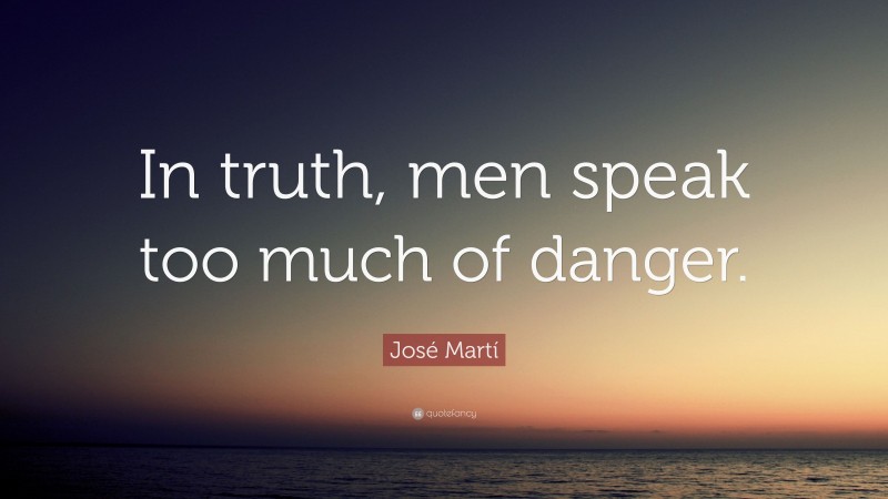 José Martí Quote: “In truth, men speak too much of danger.”