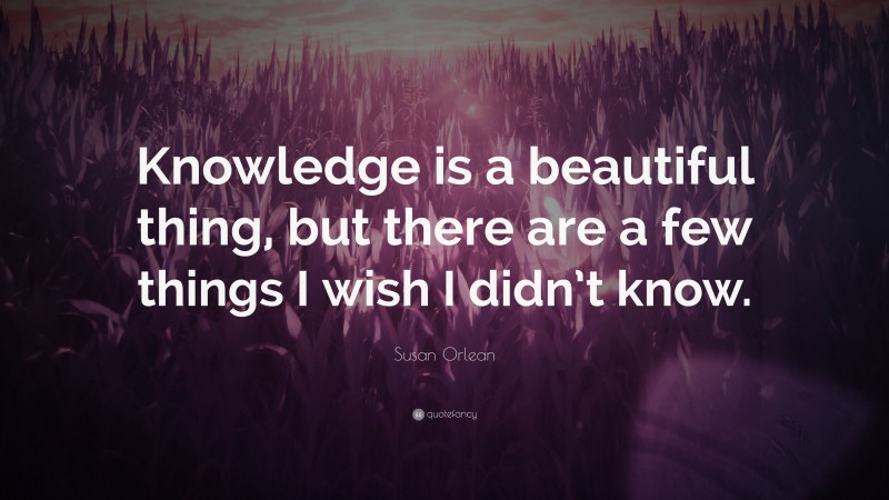 Susan Orlean Quote: “Knowledge is a beautiful thing, but there are a few things I wish I didn’t know.”
