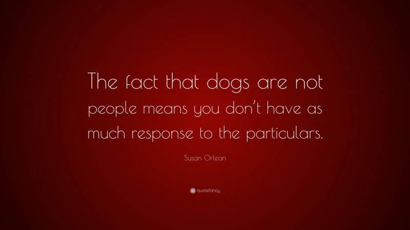 Susan Orlean Quote: “The fact that dogs are not people means you don’t have as much response to the particulars.”