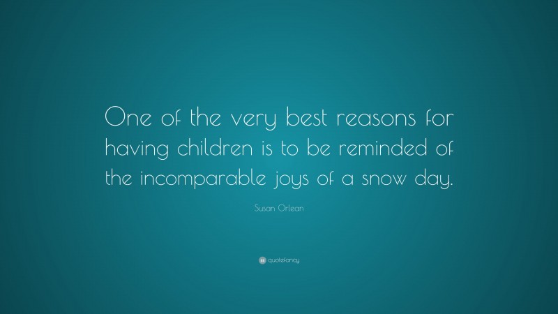 Susan Orlean Quote: “One of the very best reasons for having children is to be reminded of the incomparable joys of a snow day.”