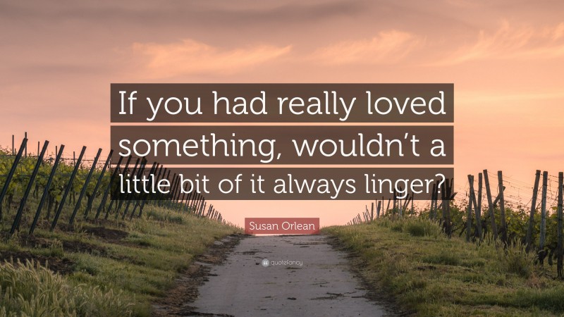 Susan Orlean Quote: “If you had really loved something, wouldn’t a little bit of it always linger?”