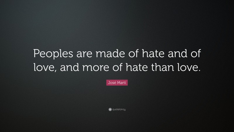 José Martí Quote: “Peoples are made of hate and of love, and more of hate than love.”