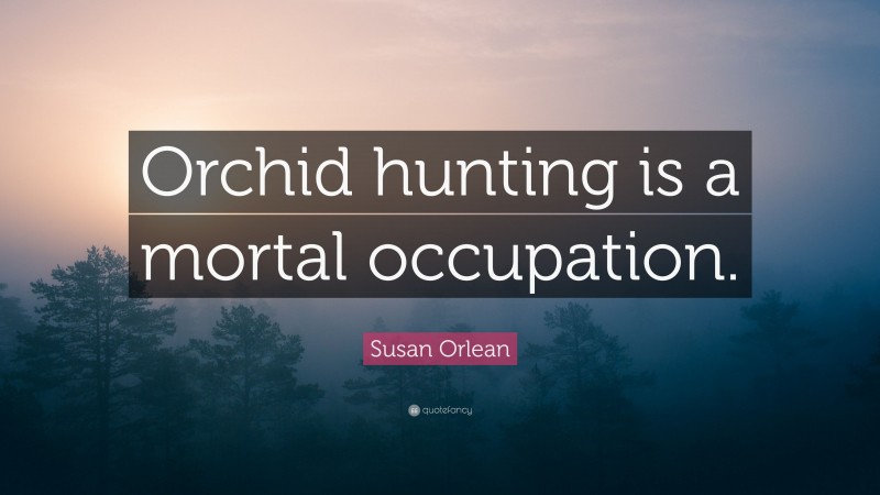 Susan Orlean Quote: “Orchid hunting is a mortal occupation.”