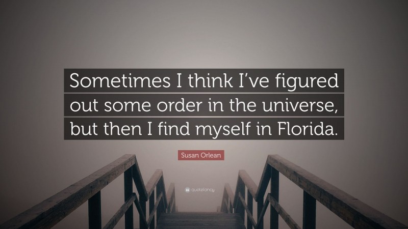Susan Orlean Quote: “Sometimes I think I’ve figured out some order in the universe, but then I find myself in Florida.”