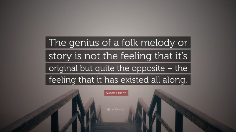 Susan Orlean Quote: “The genius of a folk melody or story is not the feeling that it’s original but quite the opposite – the feeling that it has existed all along.”