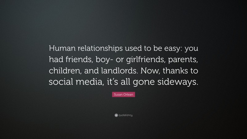 Susan Orlean Quote: “Human relationships used to be easy: you had friends, boy- or girlfriends, parents, children, and landlords. Now, thanks to social media, it’s all gone sideways.”