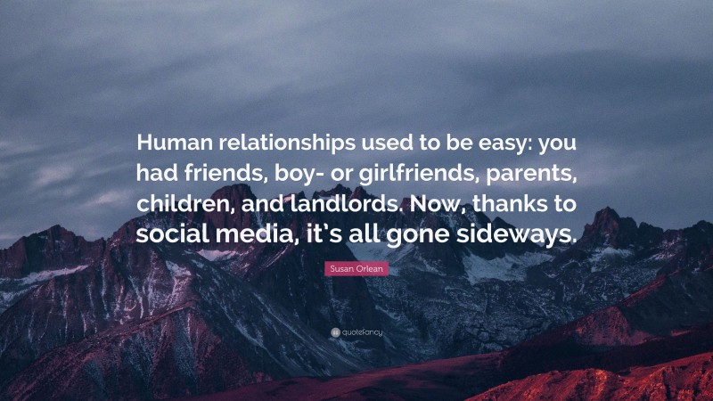 Susan Orlean Quote: “Human relationships used to be easy: you had friends, boy- or girlfriends, parents, children, and landlords. Now, thanks to social media, it’s all gone sideways.”