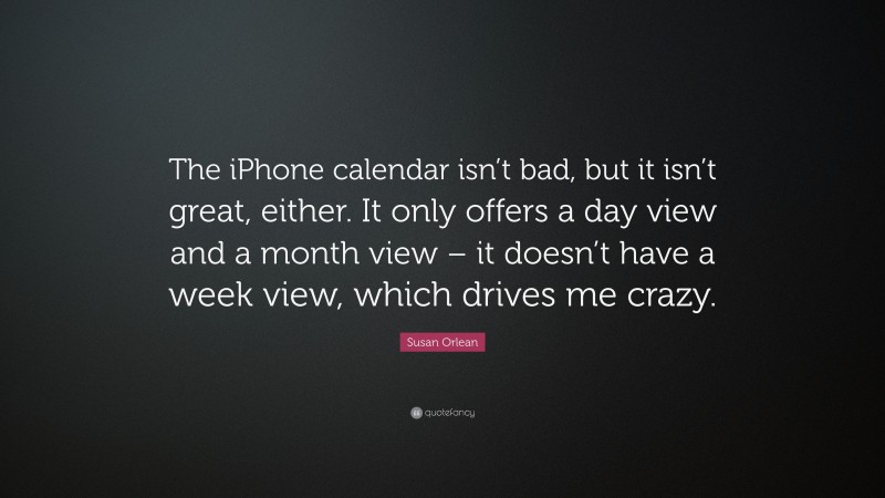 Susan Orlean Quote: “The iPhone calendar isn’t bad, but it isn’t great, either. It only offers a day view and a month view – it doesn’t have a week view, which drives me crazy.”