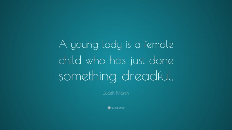 Judith Martin Quote: “A young lady is a female child who has just done something dreadful.”