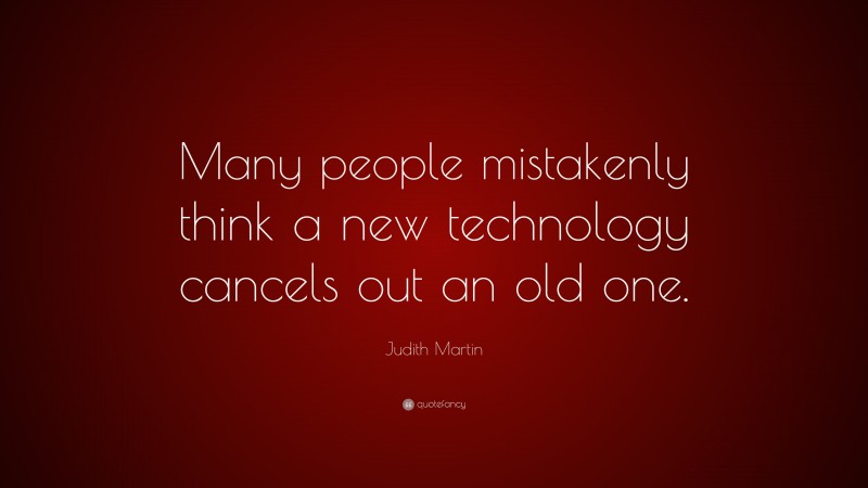 Judith Martin Quote: “Many people mistakenly think a new technology cancels out an old one.”