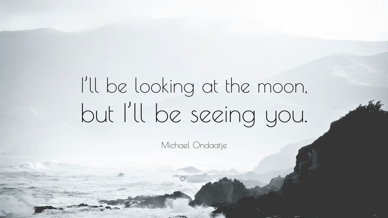 Michael Ondaatje Quote: “I’ll be looking at the moon, but I’ll be seeing you.”