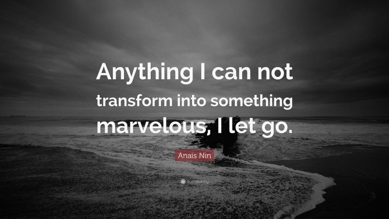 Anaïs Nin Quote: “Anything I can not transform into something marvelous, I let go.”