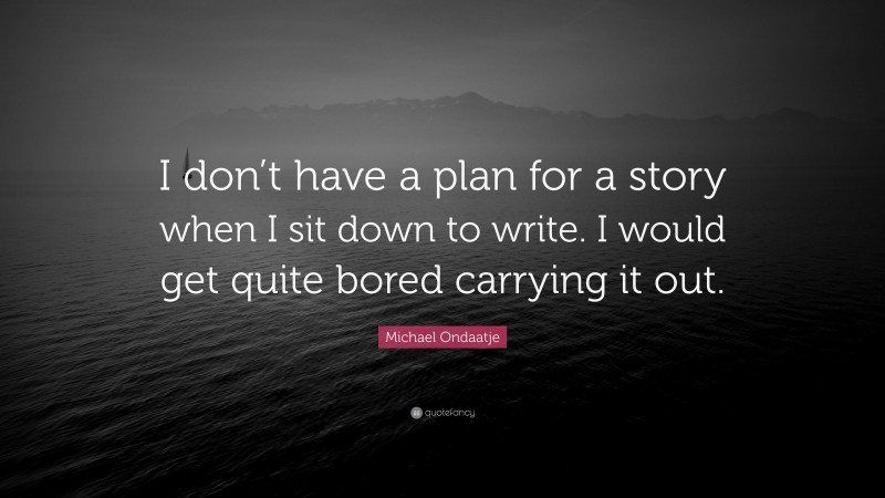 Michael Ondaatje Quote: “I don’t have a plan for a story when I sit down to write. I would get quite bored carrying it out.”
