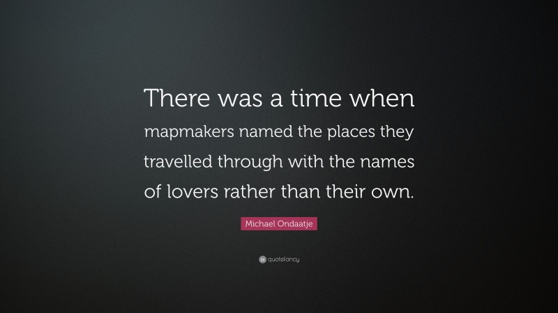 Michael Ondaatje Quote: “There was a time when mapmakers named the places they travelled through with the names of lovers rather than their own.”
