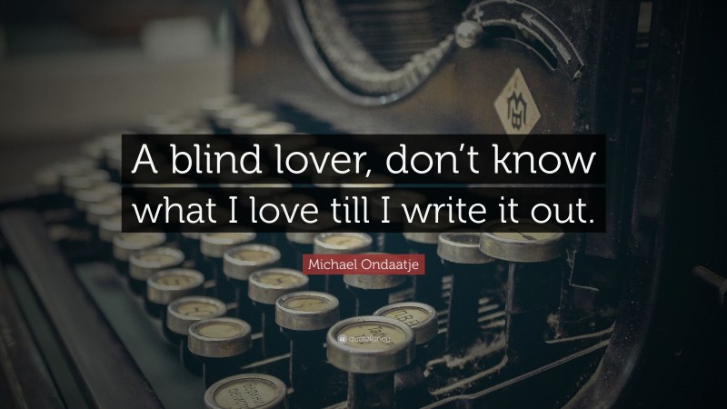 Michael Ondaatje Quote: “A blind lover, don’t know what I love till I write it out.”