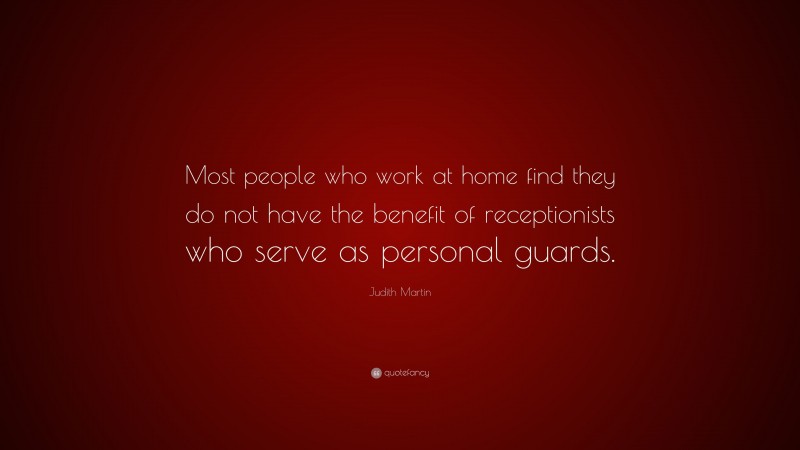 Judith Martin Quote: “Most people who work at home find they do not have the benefit of receptionists who serve as personal guards.”