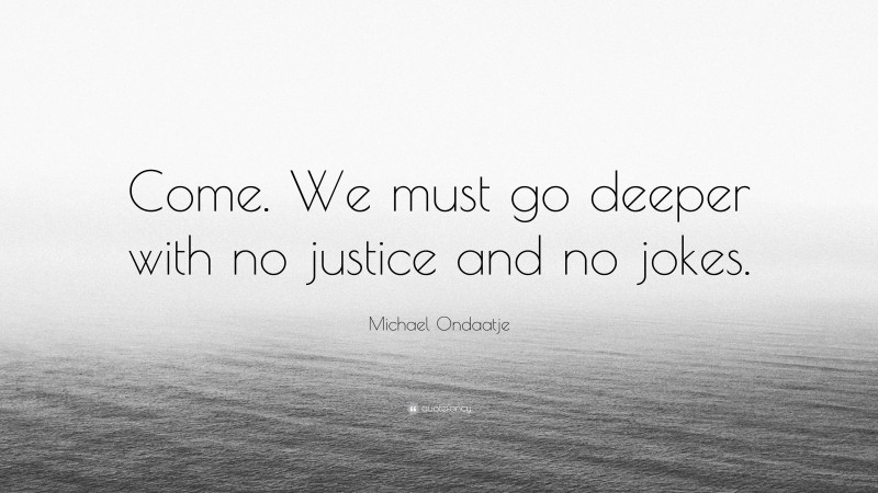 Michael Ondaatje Quote: “Come. We must go deeper with no justice and no jokes.”