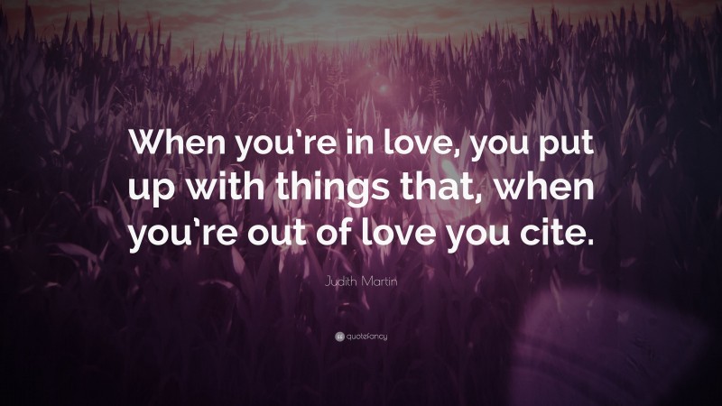 Judith Martin Quote: “When you’re in love, you put up with things that, when you’re out of love you cite.”