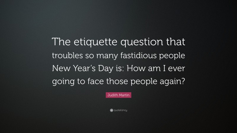 Judith Martin Quote: “The etiquette question that troubles so many fastidious people New Year’s Day is: How am I ever going to face those people again?”