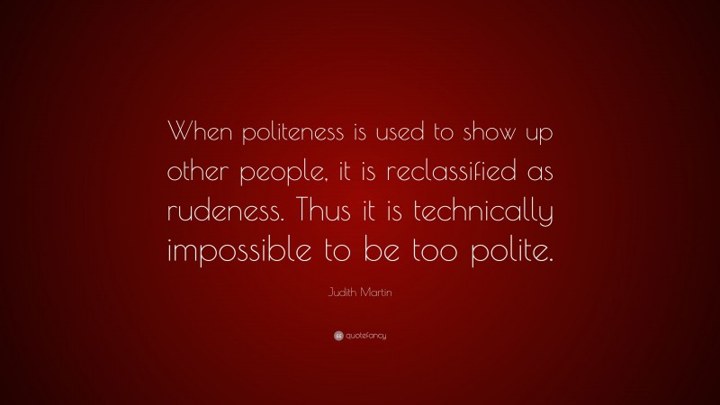 Judith Martin Quote: “When politeness is used to show up other people, it is reclassified as rudeness. Thus it is technically impossible to be too polite.”