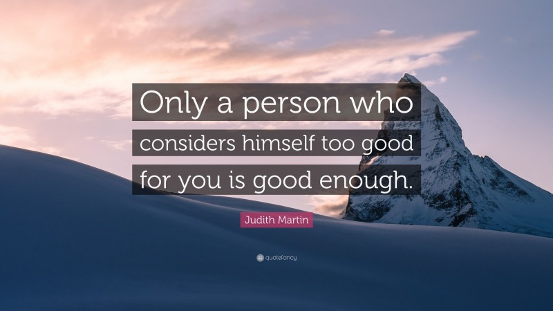 Judith Martin Quote: “Only a person who considers himself too good for you is good enough.”