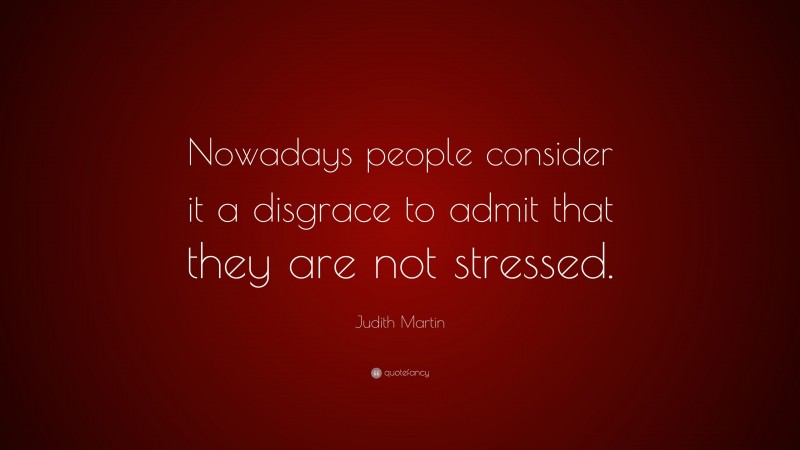 Judith Martin Quote: “Nowadays people consider it a disgrace to admit that they are not stressed.”