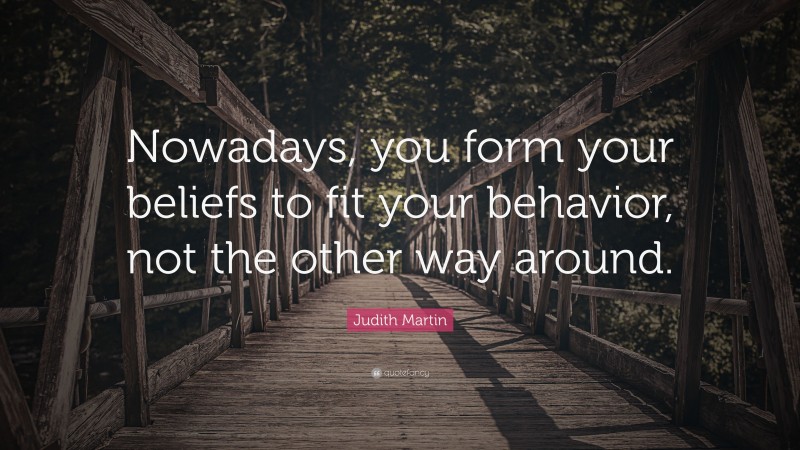 Judith Martin Quote: “Nowadays, you form your beliefs to fit your behavior, not the other way around.”