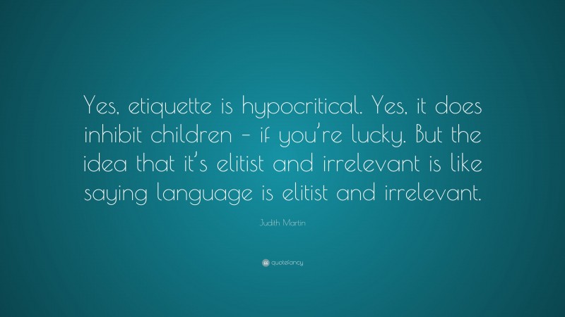Judith Martin Quote: “Yes, etiquette is hypocritical. Yes, it does inhibit children – if you’re lucky. But the idea that it’s elitist and irrelevant is like saying language is elitist and irrelevant.”
