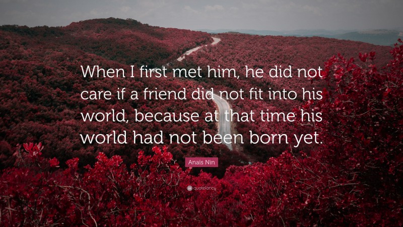 Anaïs Nin Quote: “When I first met him, he did not care if a friend did not fit into his world, because at that time his world had not been born yet.”